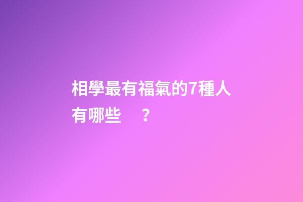 相學最有福氣的7種人有哪些？